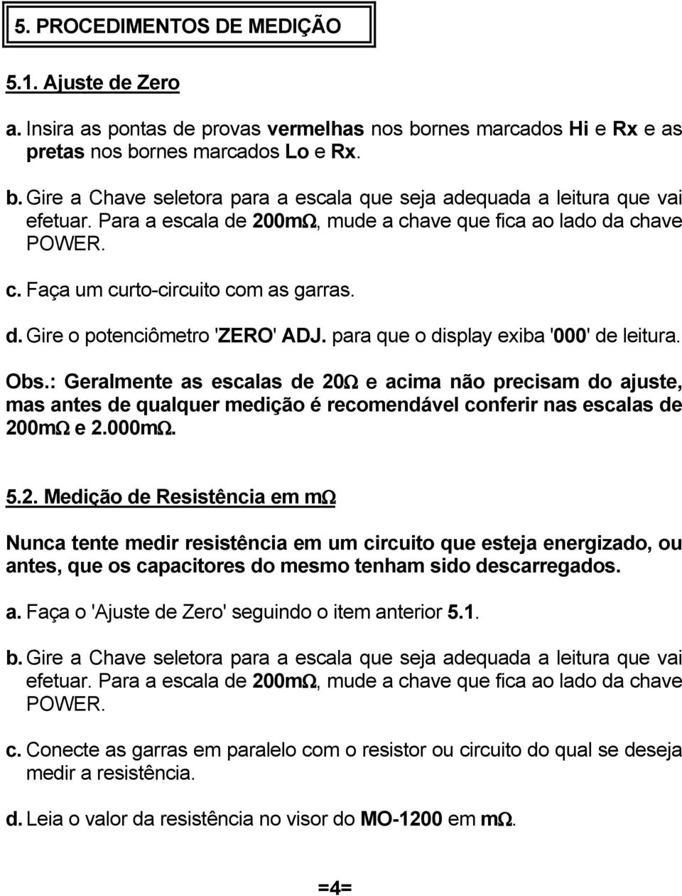 : Geralmente as escalas de 20* e acima não precisam do ajuste, mas antes de qualquer medição é recomendável conferir nas escalas de 200m* e 2.000m*. 5.2. Medição de Resistência em m* Nunca tente medir resistência em um circuito que esteja energizado, ou antes, que os capacitores do mesmo tenham sido descarregados.