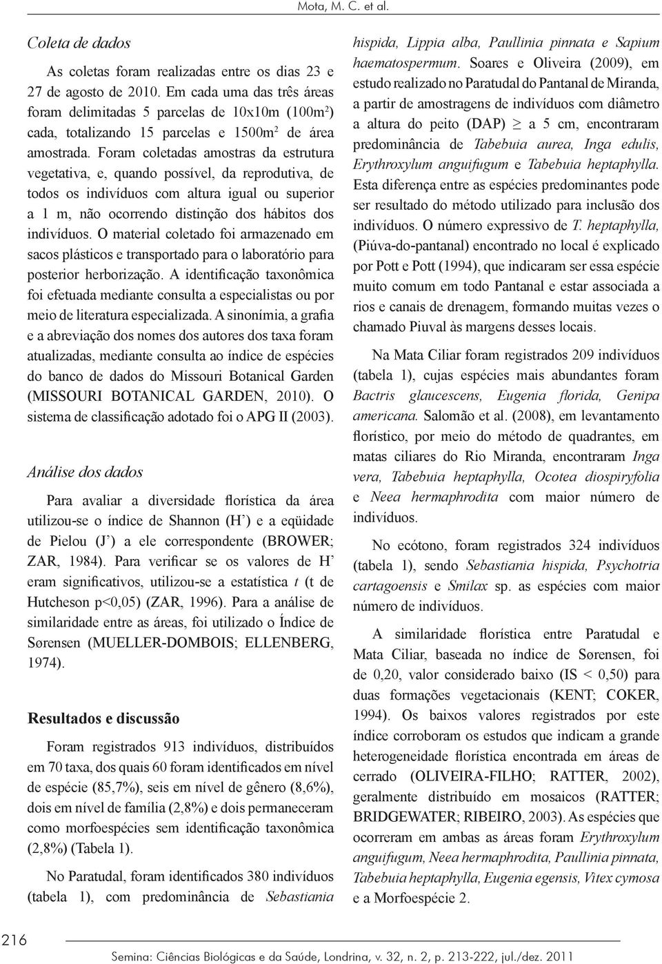 Foram coletadas amostras da estrutura vegetativa, e, quando possível, da reprodutiva, de todos os indivíduos com altura igual ou superior a 1 m, não ocorrendo distinção dos hábitos dos indivíduos.