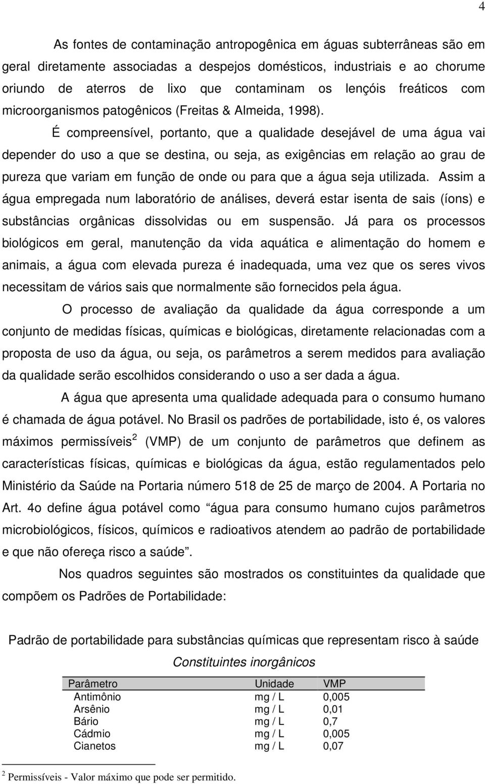 É compreensível, portanto, que a qualidade desejável de uma água vai depender do uso a que se destina, ou seja, as exigências em relação ao grau de pureza que variam em função de onde ou para que a