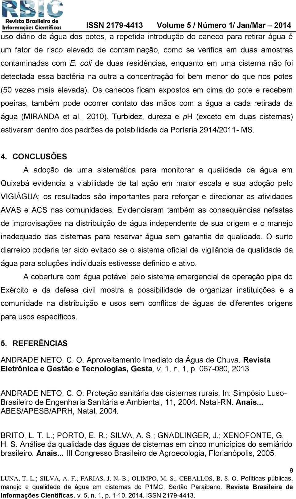 Os canecos ficam expostos em cima do pote e recebem poeiras, também pode ocorrer contato das mãos com a água a cada retirada da água (MIRANDA et al., 2010).