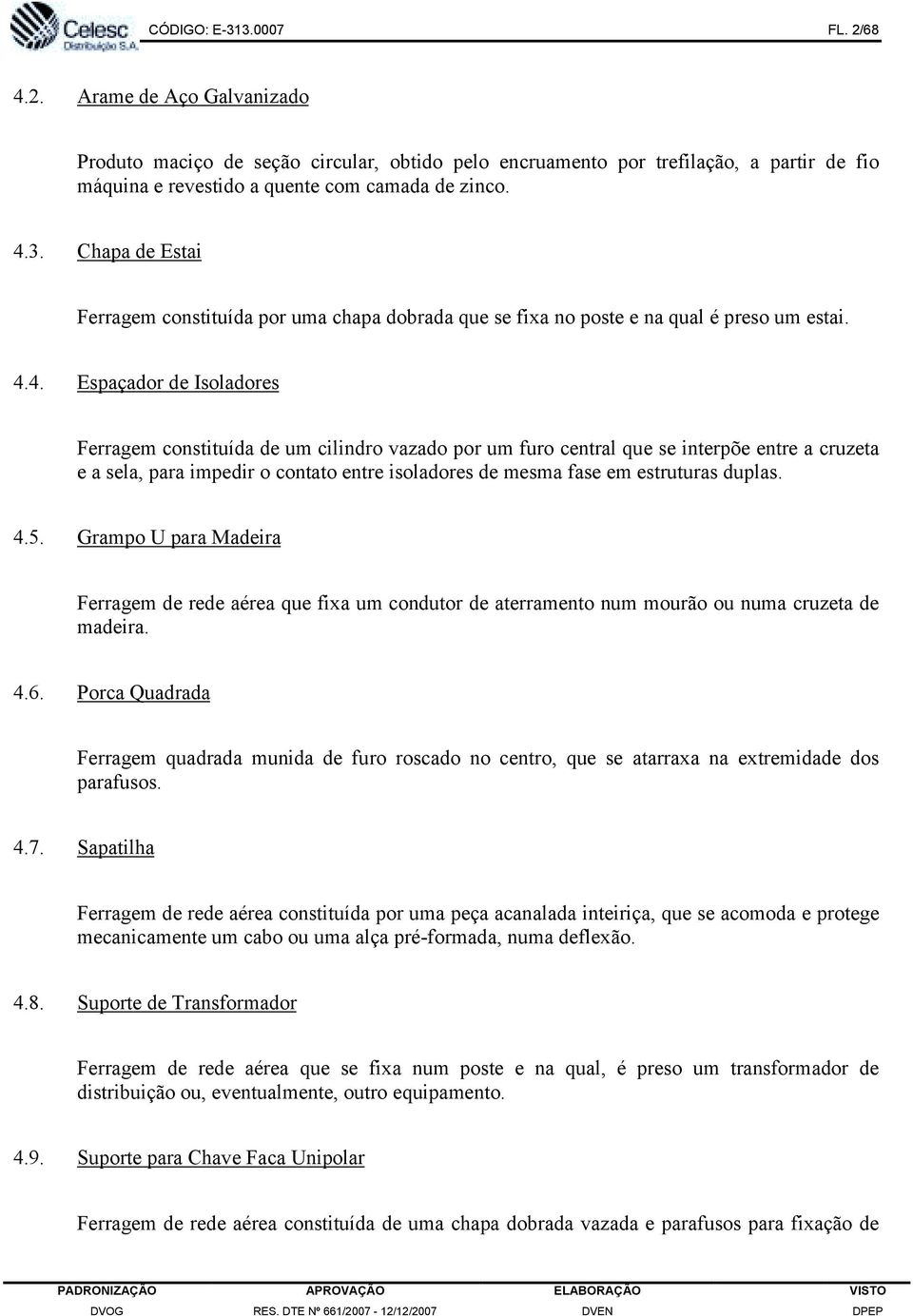 estruturas duplas. 4.5. Grampo U para Madeira Ferragem de rede aérea que fixa um condutor de aterramento num mourão ou numa cruzeta de madeira. 4.6.