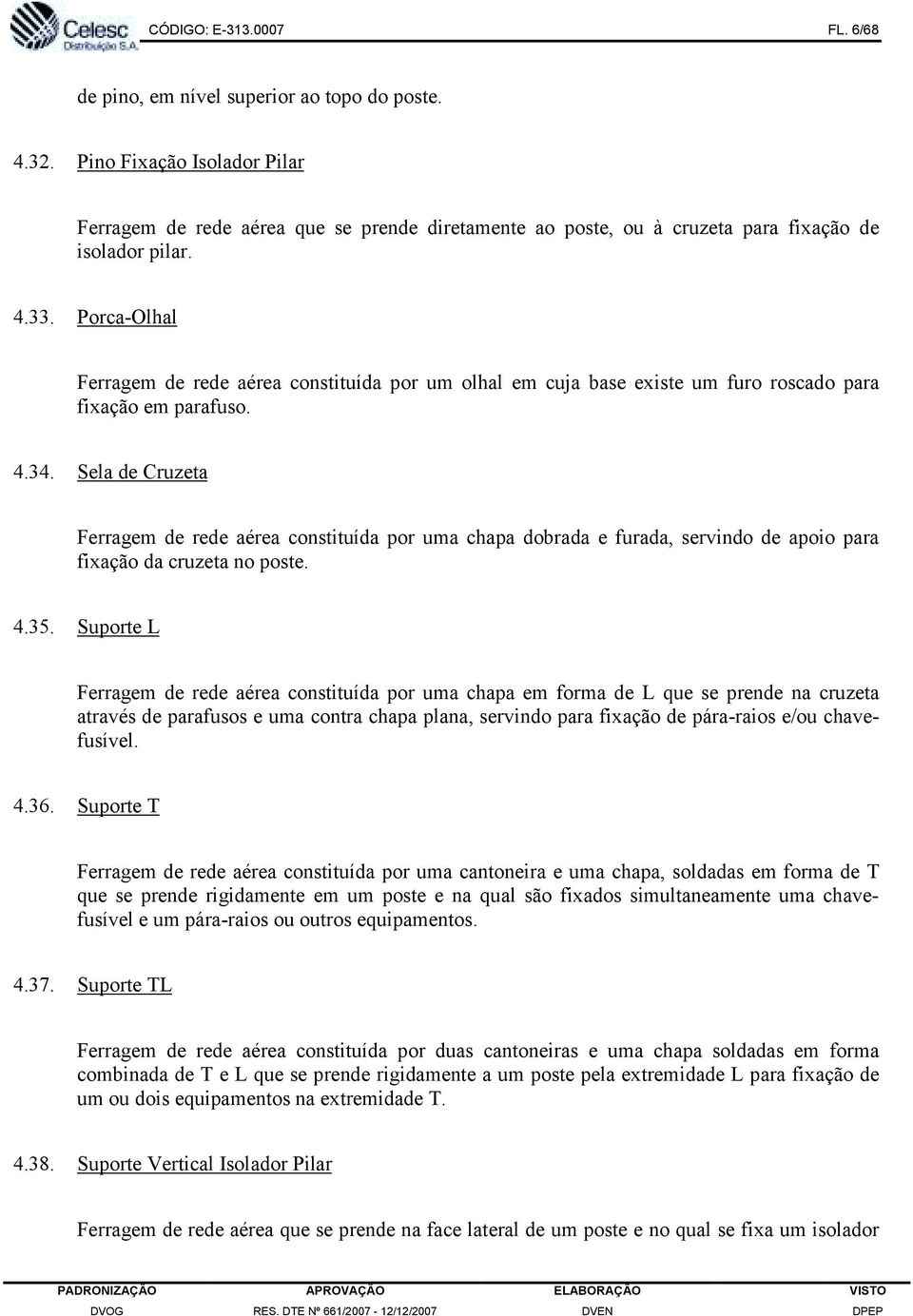 Porca-Olhal Ferragem de rede aérea constituída por um olhal em cuja base existe um furo roscado para fixação em parafuso. 4.34.