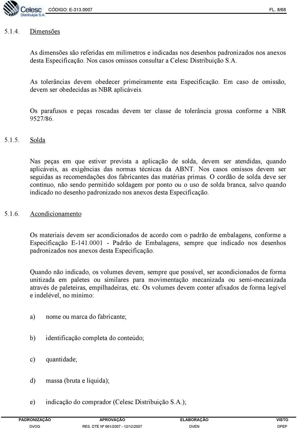 Os parafusos e peças roscadas devem ter classe de tolerância grossa conforme a NBR 952