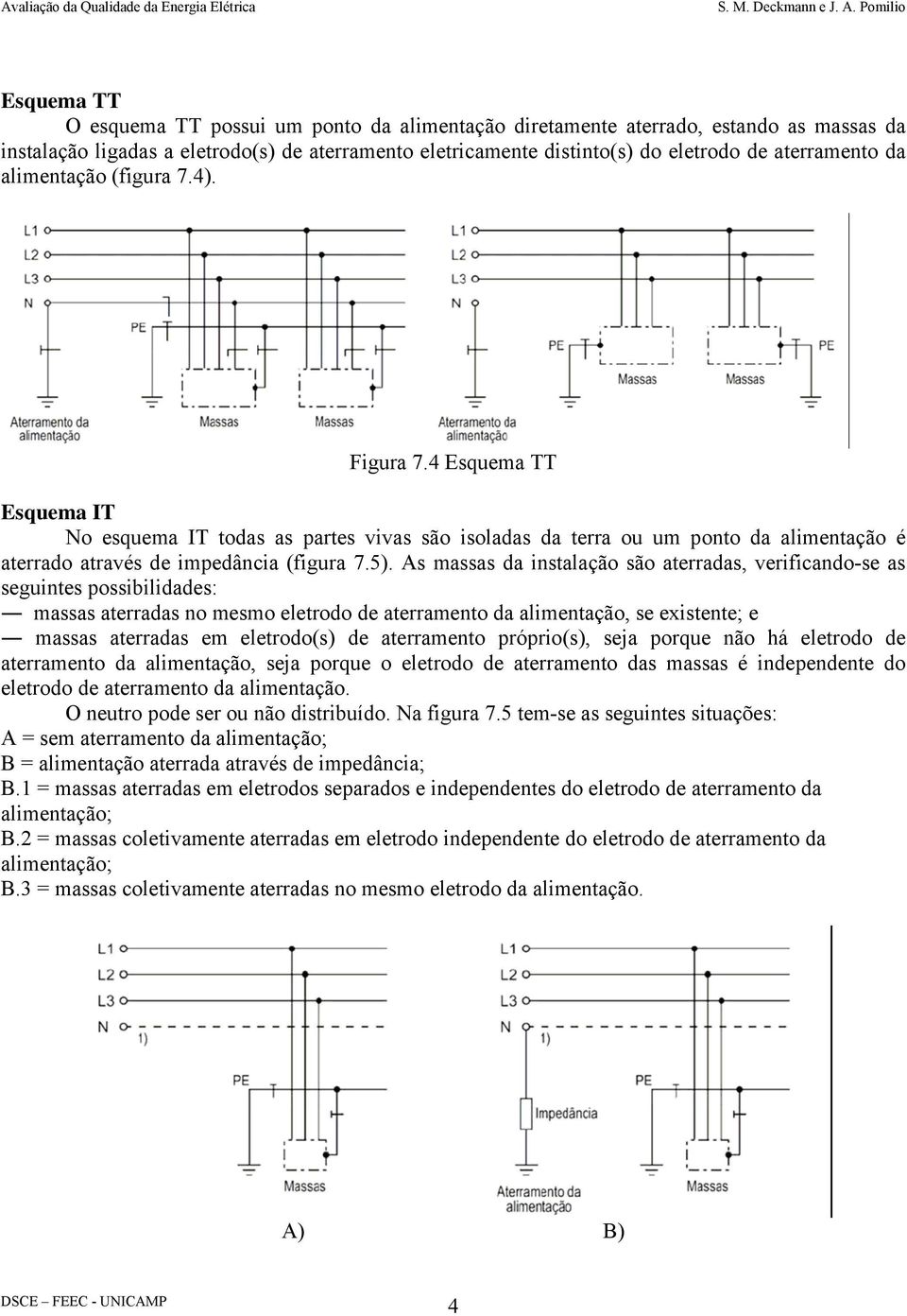 As massas da instalação são aterradas, verificando-se as seguintes possibilidades: massas aterradas no mesmo eletrodo de aterramento da alimentação, se existente; e massas aterradas em eletrodo(s) de