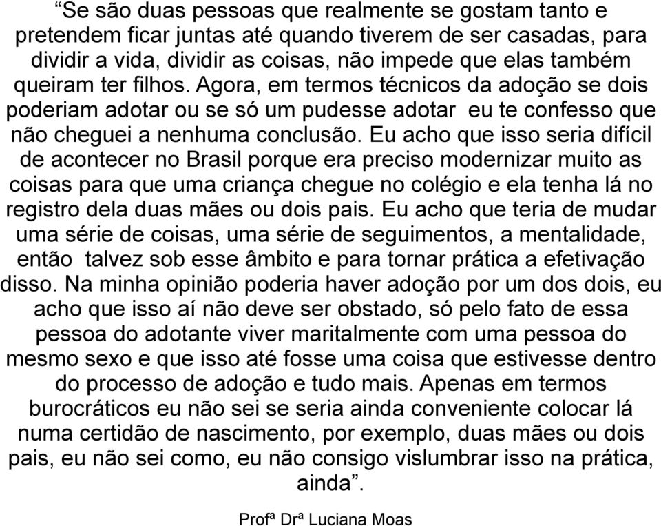 Eu acho que isso seria difícil de acontecer no Brasil porque era preciso modernizar muito as coisas para que uma criança chegue no colégio e ela tenha lá no registro dela duas mães ou dois pais.