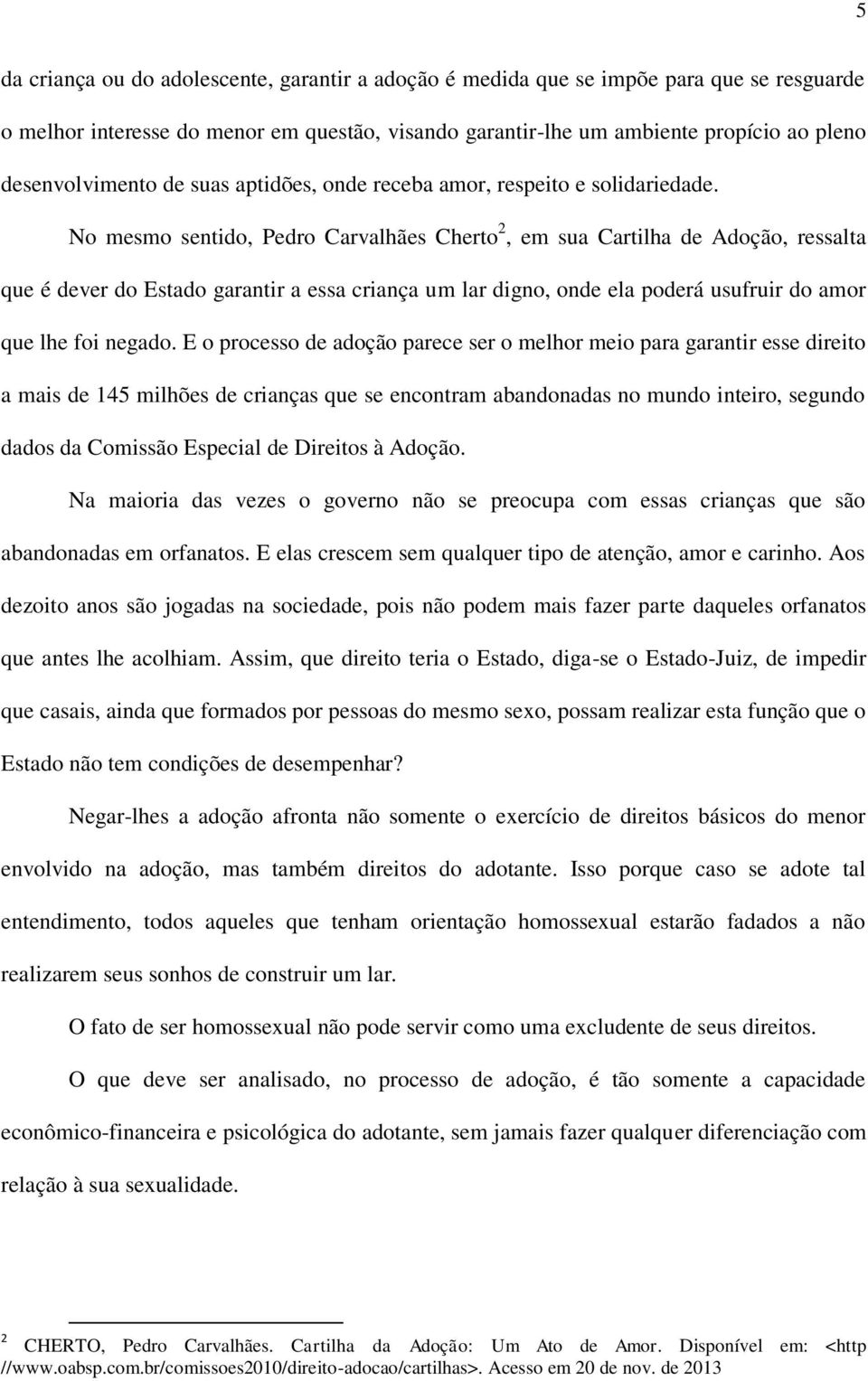 No mesmo sentido, Pedro Carvalhães Cherto 2, em sua Cartilha de Adoção, ressalta que é dever do Estado garantir a essa criança um lar digno, onde ela poderá usufruir do amor que lhe foi negado.