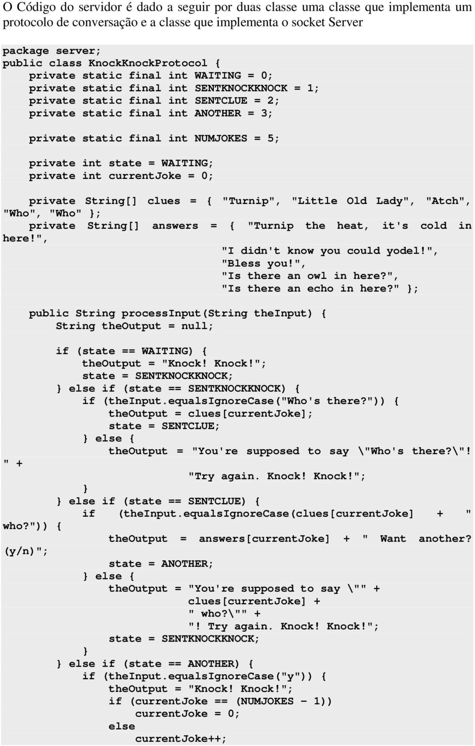 private int state = WAITING; private int currentjoke = 0; private String[] clues = { "Turnip", "Little Old Lady", "Atch", "Who", "Who" ; private String[] answers = { "Turnip the heat, it's cold in