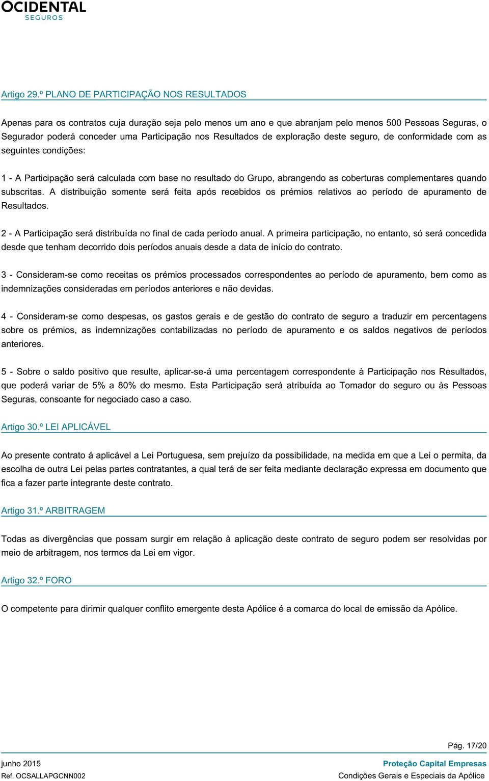 Resultados de exploração deste seguro, de conformidade com as seguintes condições: 1 - A Participação será calculada com base no resultado do Grupo, abrangendo as coberturas complementares quando