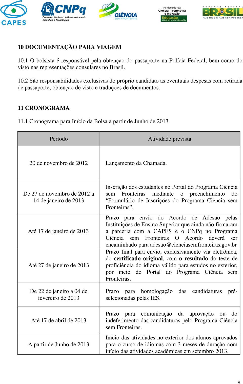 De 27 de novembro de 2012 a 14 de janeiro de 2013 Até 17 de janeiro de 2013 Até 27 de janeiro de 2013 De 22 de janeiro a 04 de fevereiro de 2013 Até 17 de abril de 2013 A partir de Junho de 2013