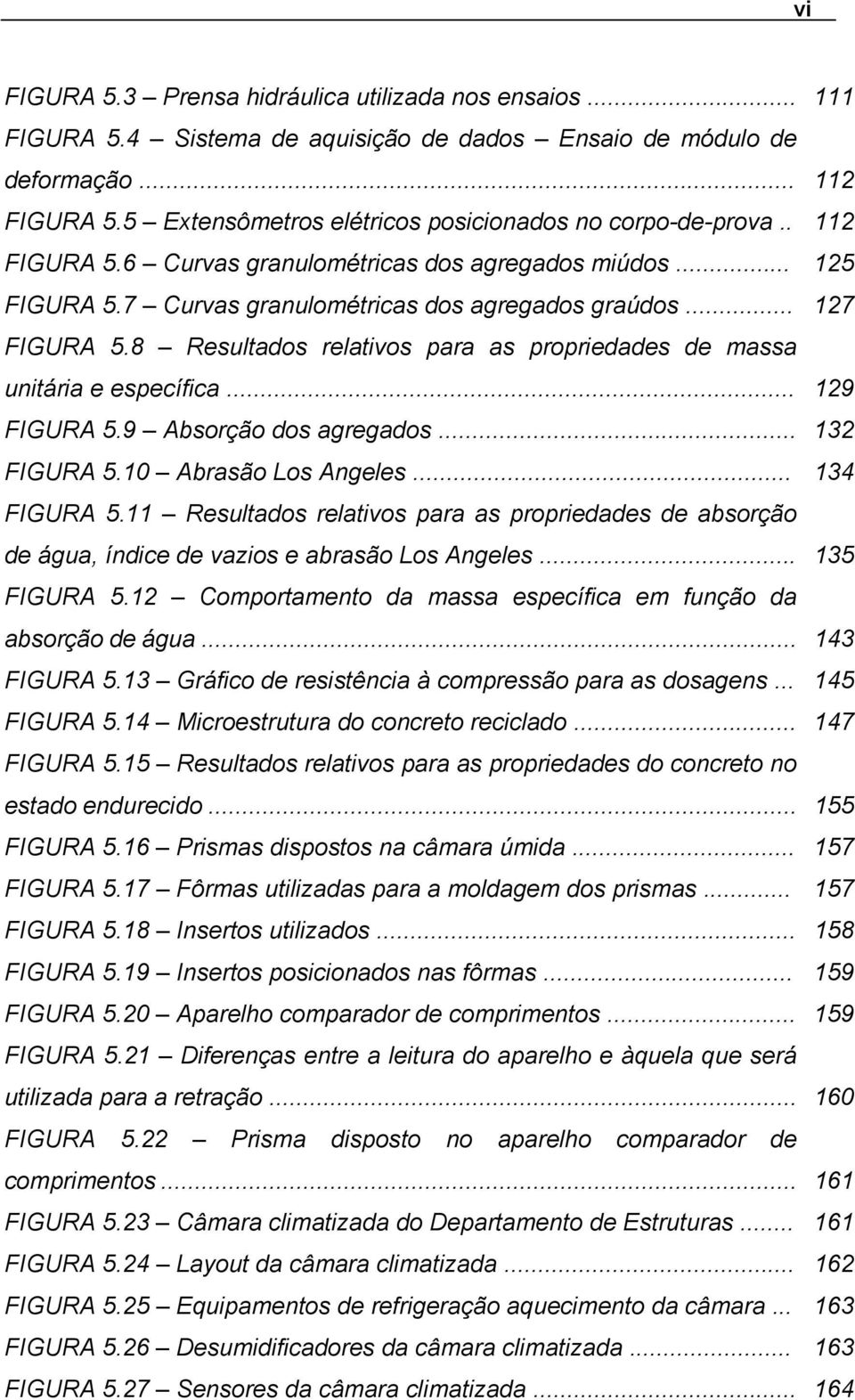 8 Resultados relativos para as propriedades de massa unitária e específica... 129 FIGURA 5.9 Absorção dos agregados... 132 FIGURA 5.10 Abrasão Los Angeles... 134 FIGURA 5.