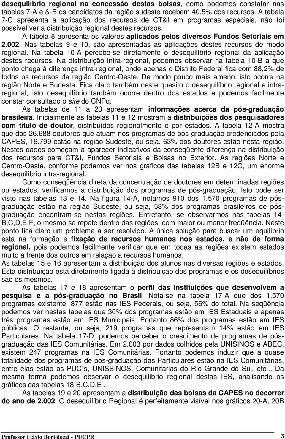 A tabela 8 apresenta os valores aplicados pelos diversos Fundos Setoriais em 2.2. Nas tabelas 9 e 1, são apresentadas as aplicações destes recursos de modo regional.