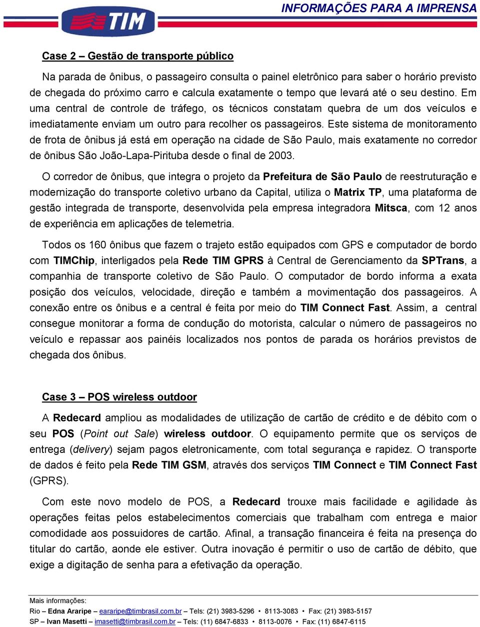 Este sistema de monitoramento de frota de ônibus já está em operação na cidade de São Paulo, mais exatamente no corredor de ônibus São João-Lapa-Pirituba desde o final de 2003.