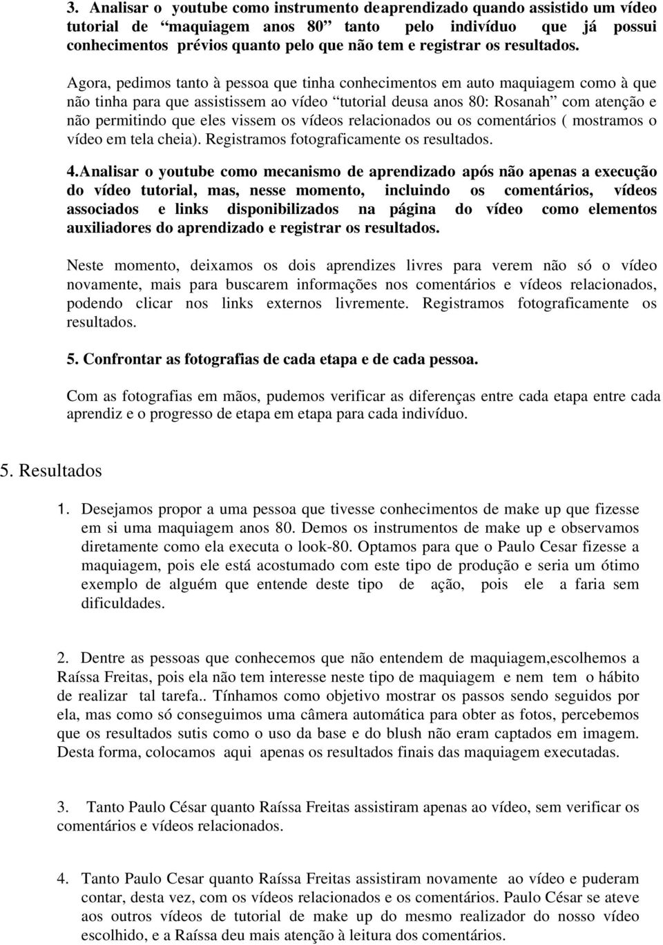 Agora, pedimos tanto à pessoa que tinha conhecimentos em auto maquiagem como à que não tinha para que assistissem ao vídeo tutorial deusa anos 80: Rosanah com atenção e não permitindo que eles vissem