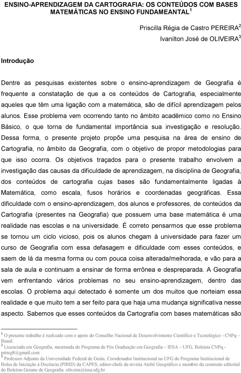 aprendizagem pelos alunos. Esse problema vem ocorrendo tanto no âmbito acadêmico como no Ensino Básico, o que torna de fundamental importância sua investigação e resolução.