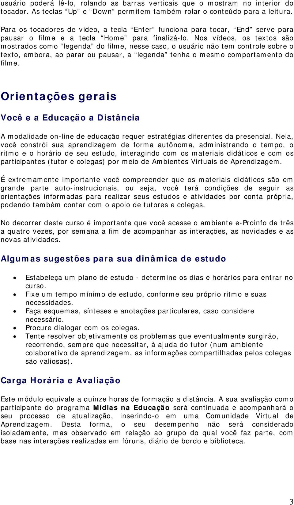 Nos vídeos, os textos são mostrados como legenda do filme, nesse caso, o usuário não tem controle sobre o texto, embora, ao parar ou pausar, a legenda tenha o mesmo comportamento do filme.