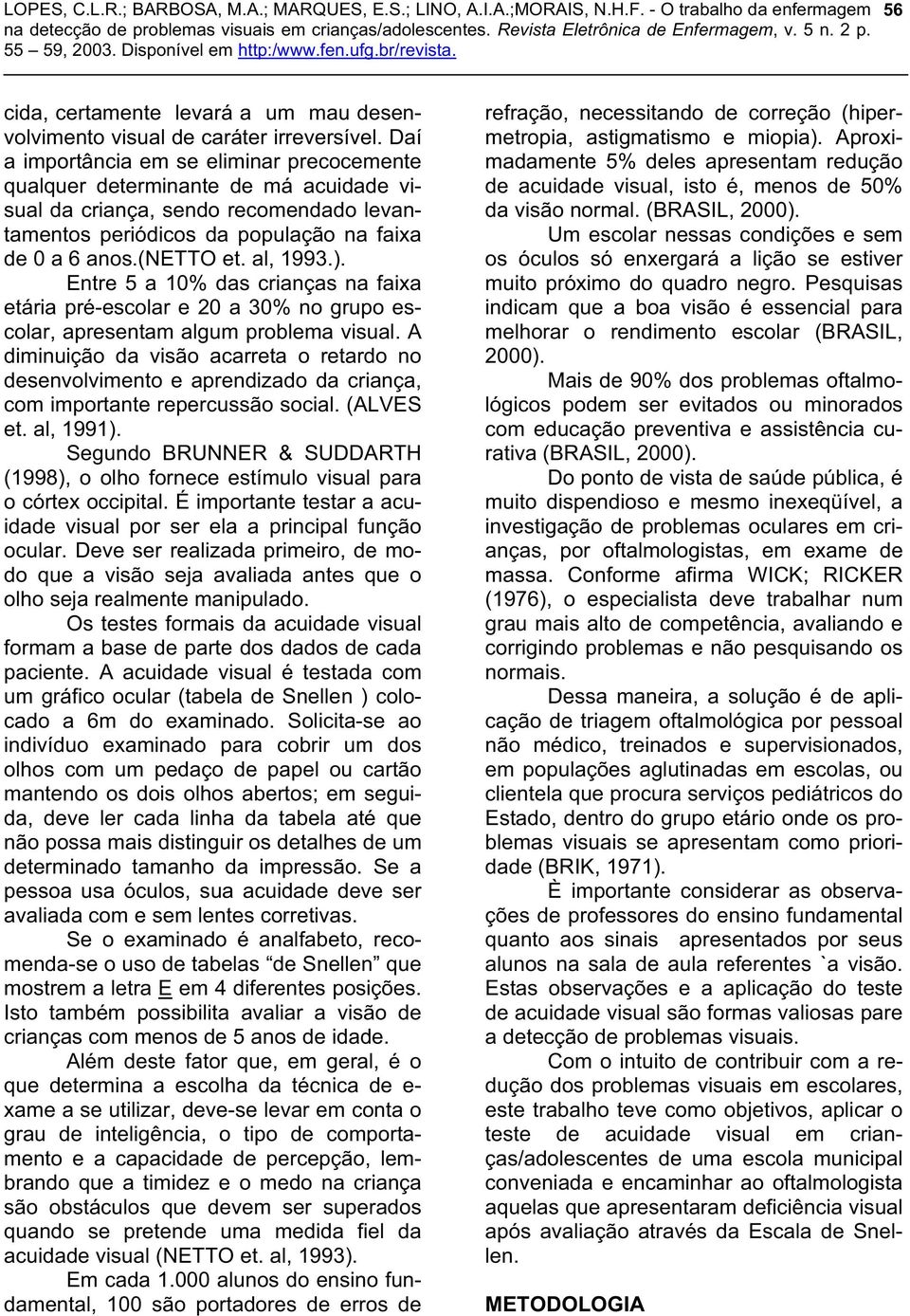 al, 1993.). Entre 5 a 10% das crianças na faixa etária pré-escolar e 20 a 30% no grupo escolar, apresentam algum problema visual.