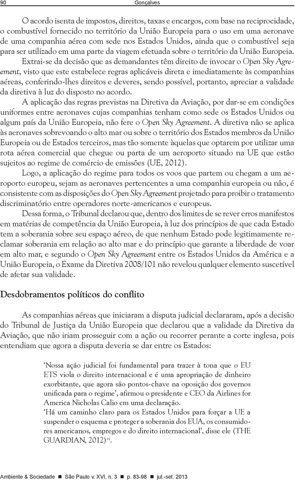 Extrai-se da decisão que as demandantes têm direito de invocar o Open Sky Agreement, visto que este estabelece regras aplicáveis direta e imediatamente às companhias aéreas, conferindo-lhes direitos