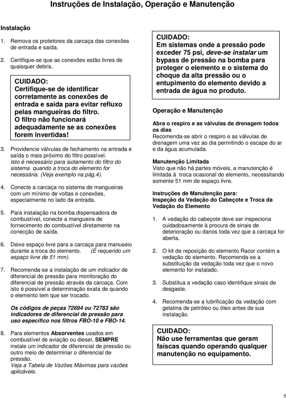 3. Providencie válvulas de fechamento na entrada e saída o mais próximo do filtro possível. Isto é necessário para isolamento do filtro do sistema quando a troca do elemento for necessária.