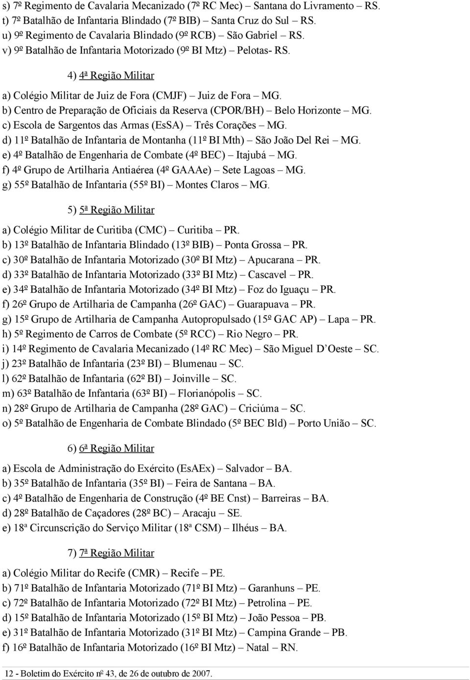 4) 4 ª Região Militar a) Colégio Militar de Juiz de Fora (CMJF) Juiz de Fora MG. b) Centro de Preparação de Oficiais da Reserva (CPOR/BH) Belo Horizonte MG.