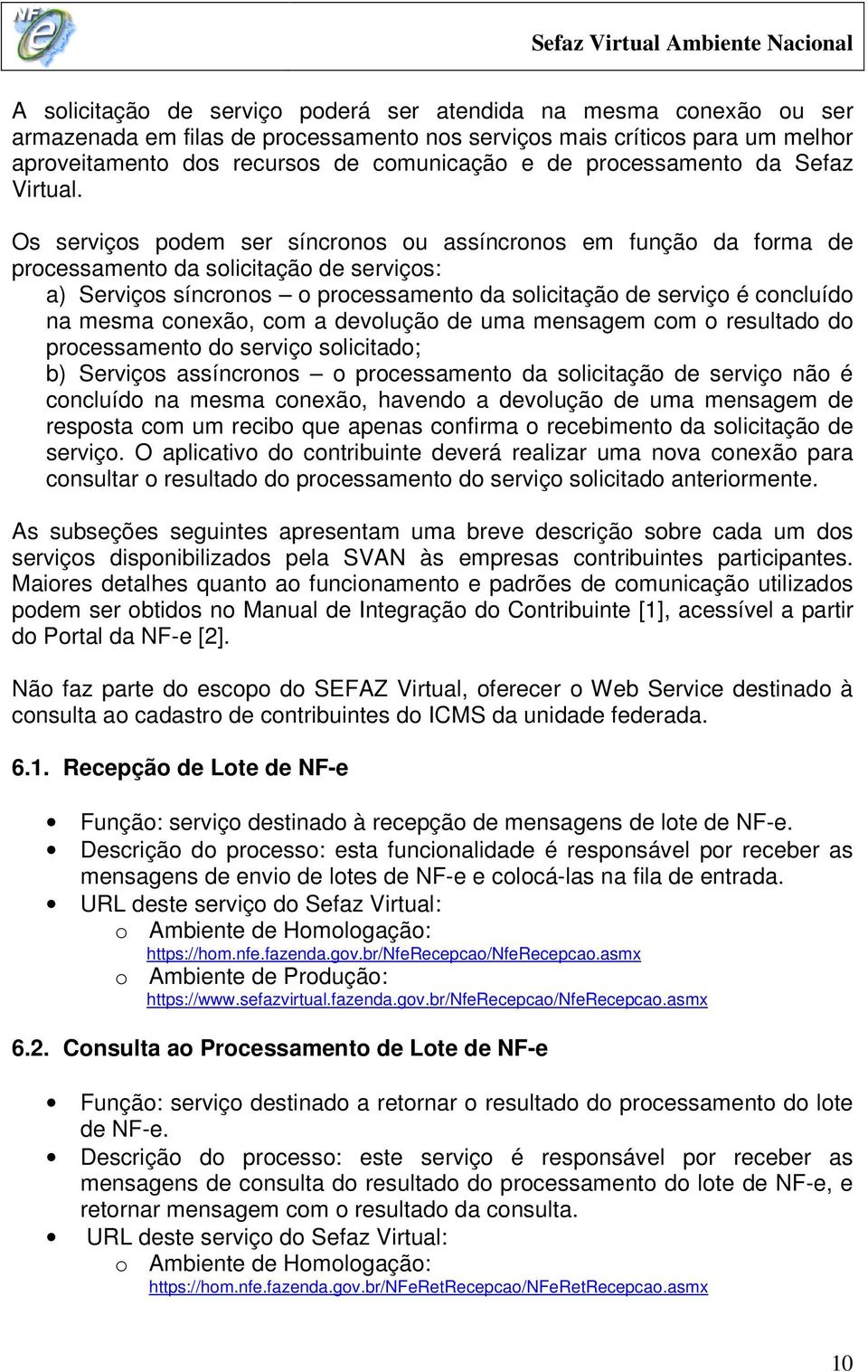 Os serviços podem ser síncronos ou assíncronos em função da forma de processamento da solicitação de serviços: a) Serviços síncronos o processamento da solicitação de serviço é concluído na mesma