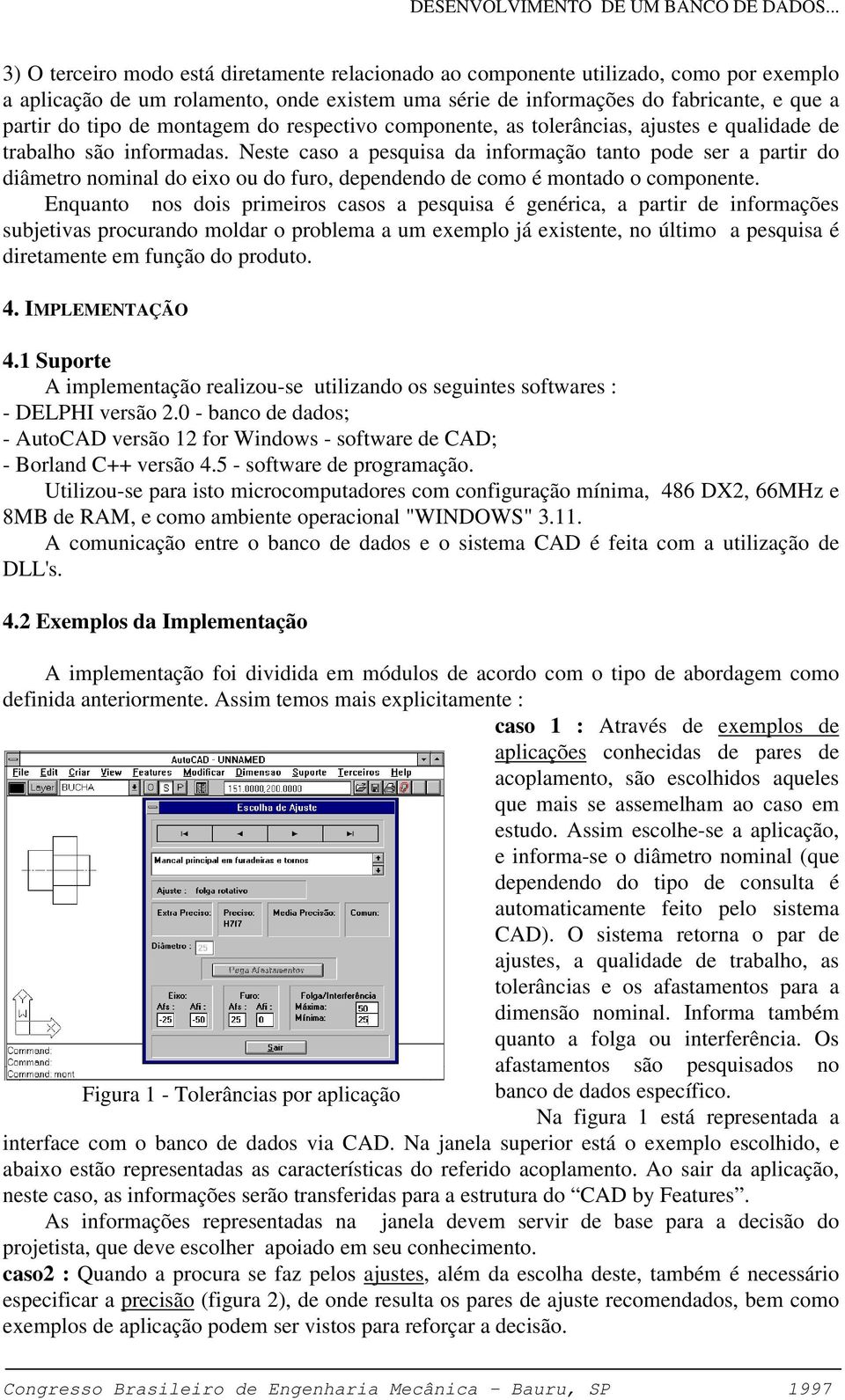 Neste caso a pesquisa da informação tanto pode ser a partir do diâmetro nominal do eixo ou do furo, dependendo de como é montado o componente.