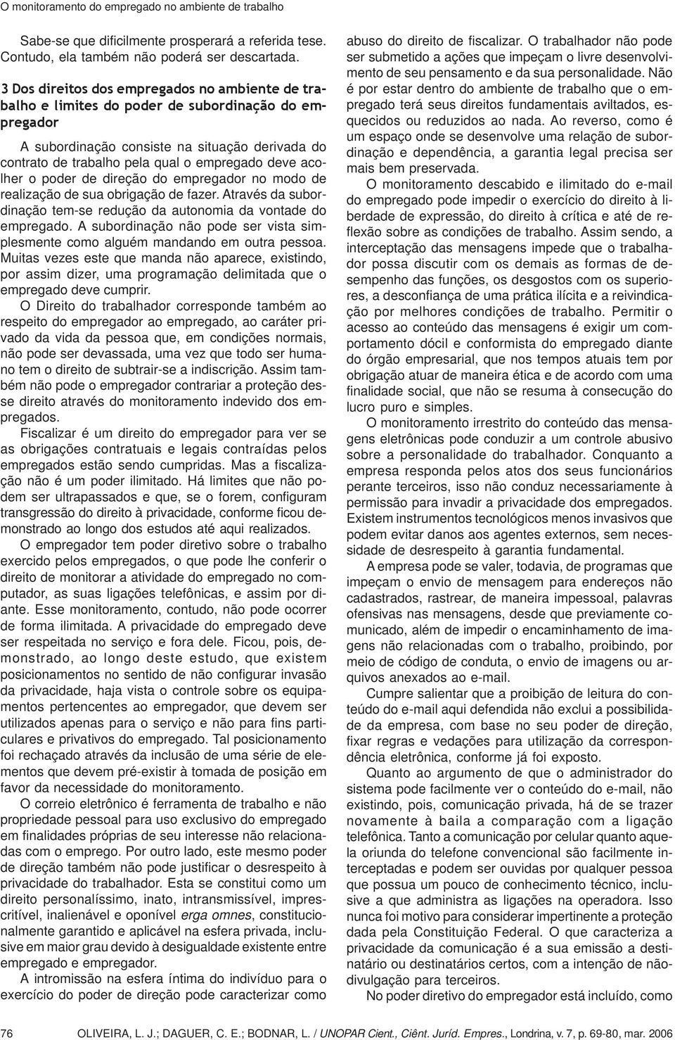 acolher o poder de direção do empregador no modo de realização de sua obrigação de fazer. Através da subordinação tem-se redução da autonomia da vontade do empregado.