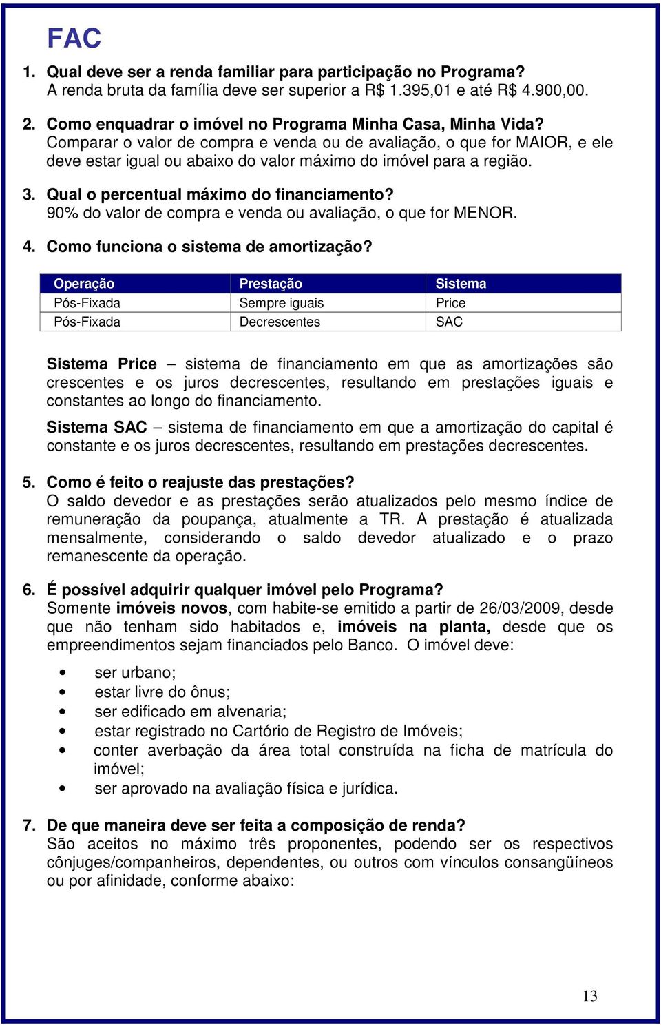 Comparar o valor de compra e venda ou de avaliação, o que for MAIOR, e ele deve estar igual ou abaixo do valor máximo do imóvel para a região. 3. Qual o percentual máximo do financiamento?