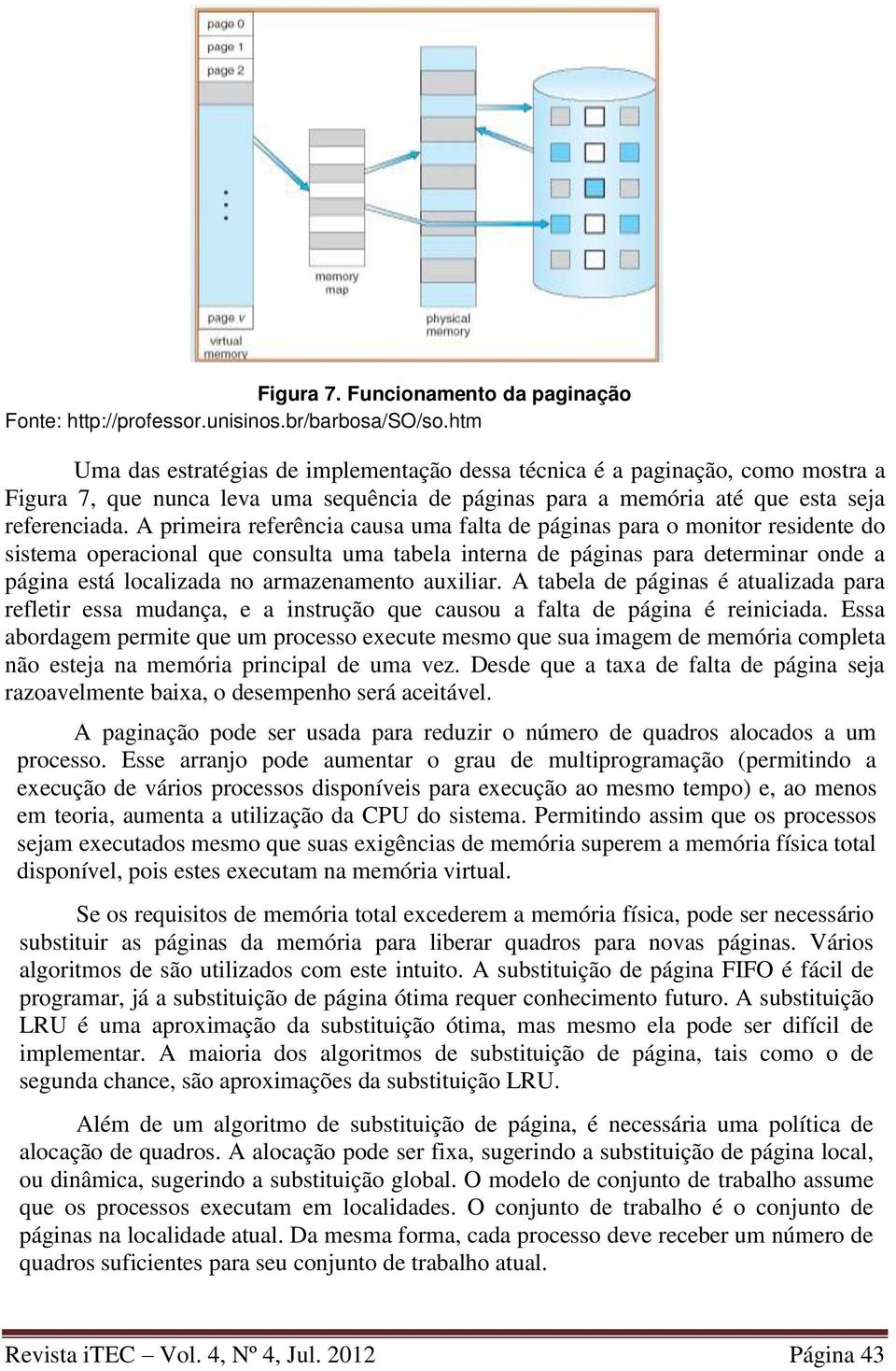 A primeira referência causa uma falta de páginas para o monitor residente do sistema operacional que consulta uma tabela interna de páginas para determinar onde a página está localizada no