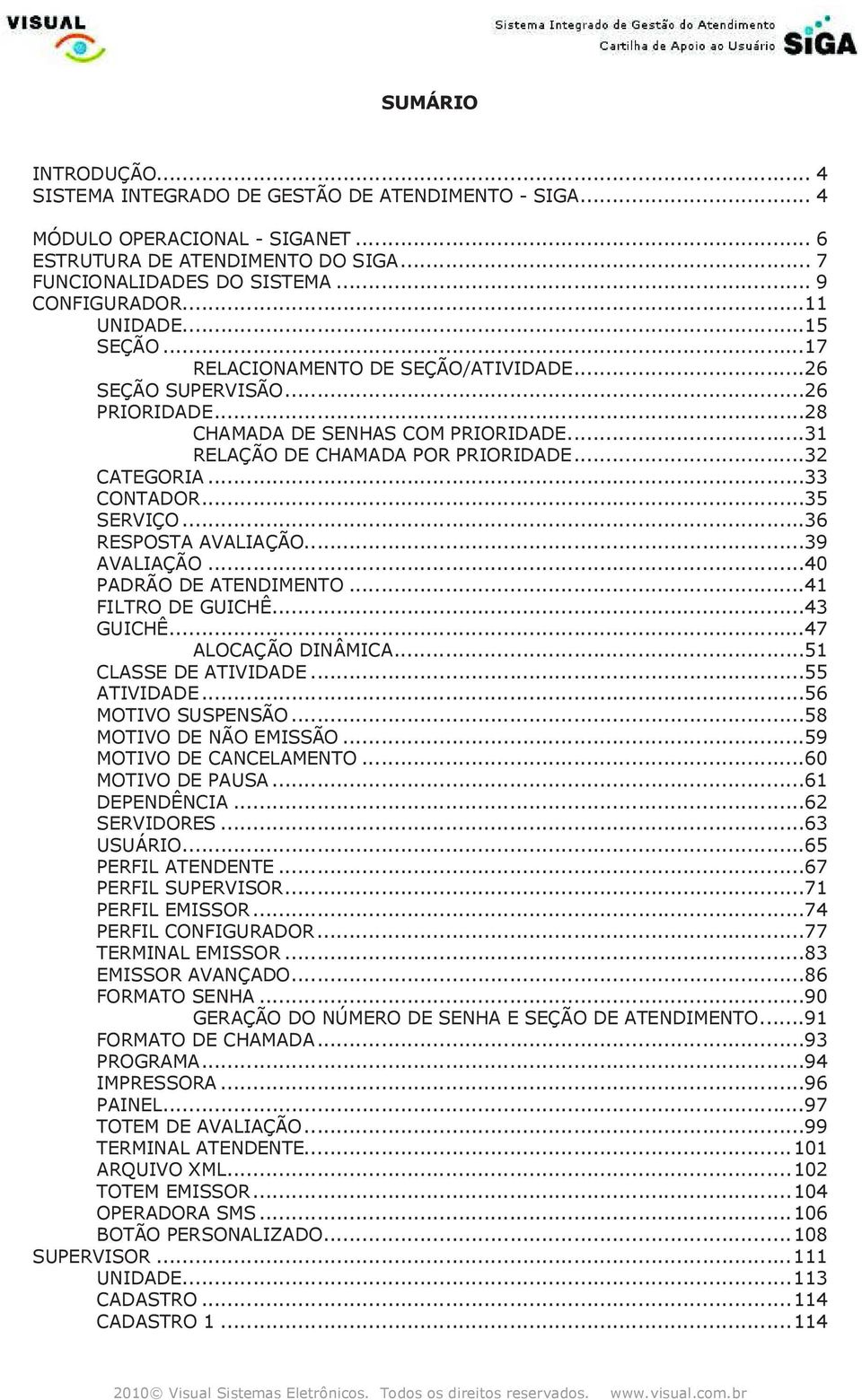 ..33 CONTADOR...35 SERVIÇO...36 RESPOSTA AVALIAÇÃO...39 AVALIAÇÃO...40 PADRÃO DE ATENDIMENTO...41 FILTRO DE GUICHÊ...43 GUICHÊ...47 ALOCAÇÃO DINÂMICA...51 CLASSE DE ATIVIDADE...55 ATIVIDADE.