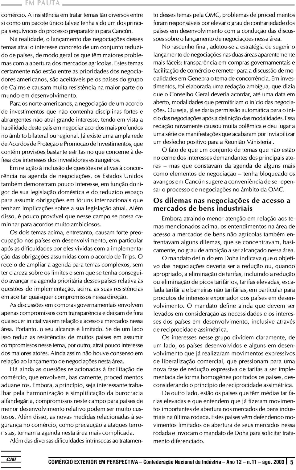 Estes temas certamente não estão entre as prioridades dos negociadores americanos, são aceitáveis pelos países do grupo de Cairns e causam muita resistência na maior parte do mundo em desenvolvimento.