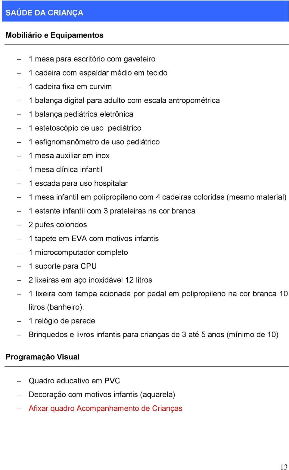 cadeiras coloridas (mesmo material) 1 estante infantil com 3 prateleiras na cor branca 2 pufes coloridos 1 tapete em EVA com motivos infantis 1 microcomputador completo 1 suporte para CPU 2 lixeiras