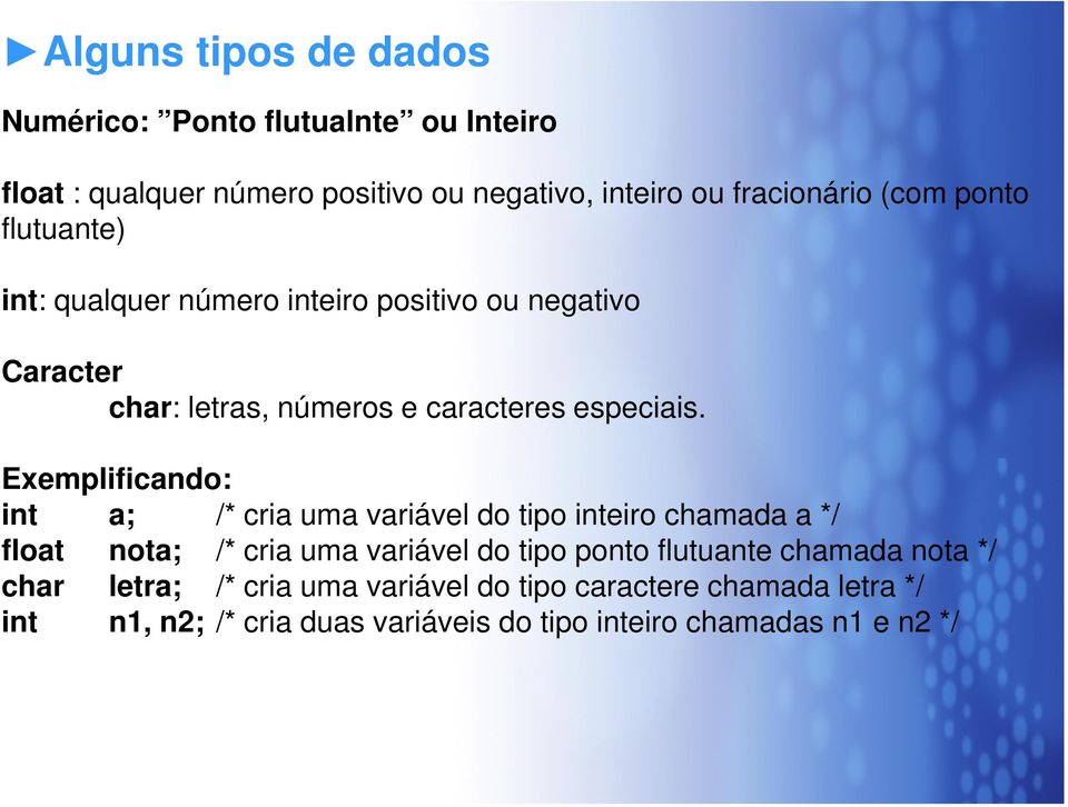 Exemplificando: int a; /* cria uma variável do tipo inteiro chamada a */ float nota; /* cria uma variável do tipo ponto flutuante