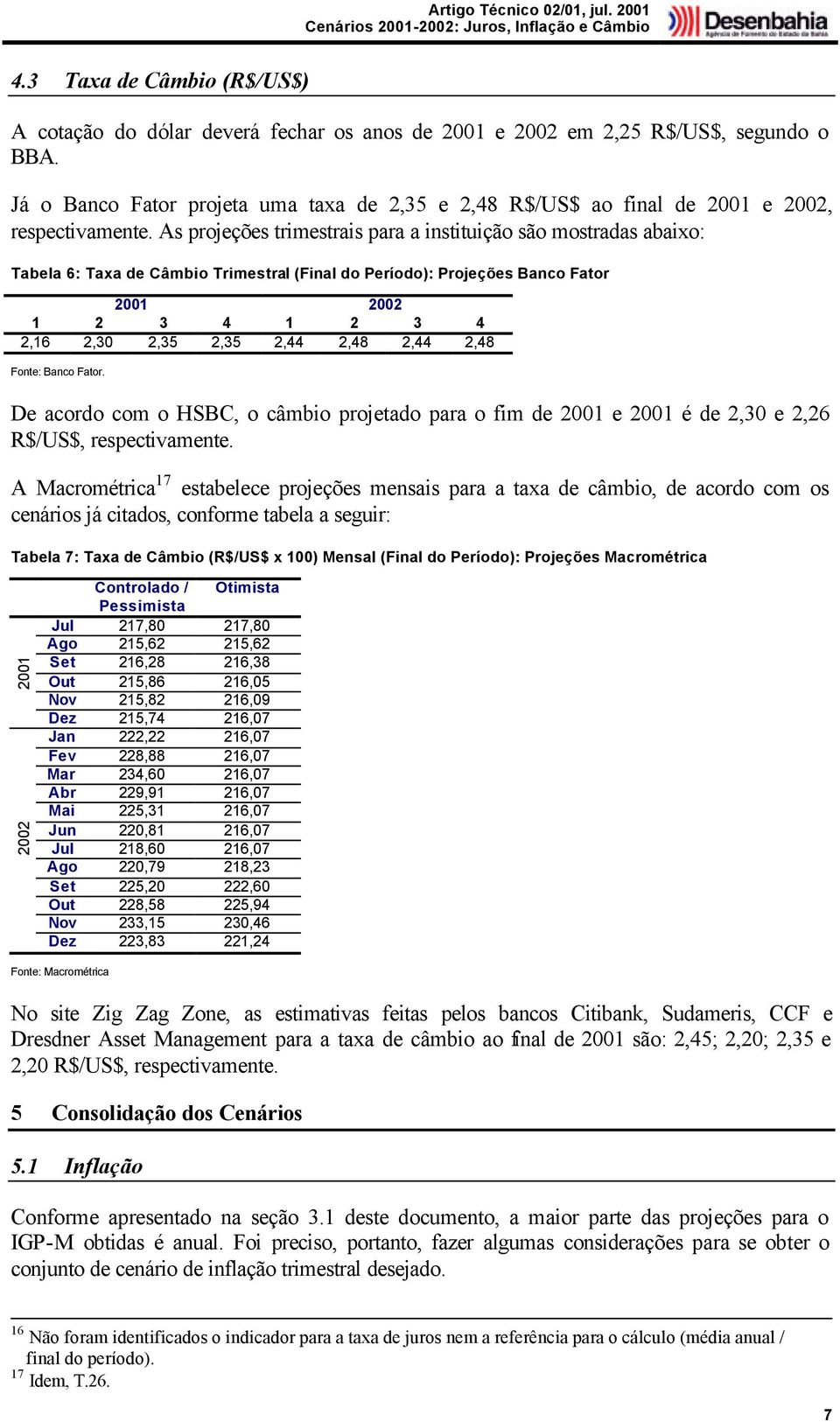 As projeções trimestrais para a instituição são mostradas abaixo: Tabela 6: Taxa de Câmbio Trimestral (Final do Período): Projeções Banco Fator 1 2 3 4 1 2 3 4 2,16 2,30 2,35 2,35 2,44 2,48 2,44 2,48