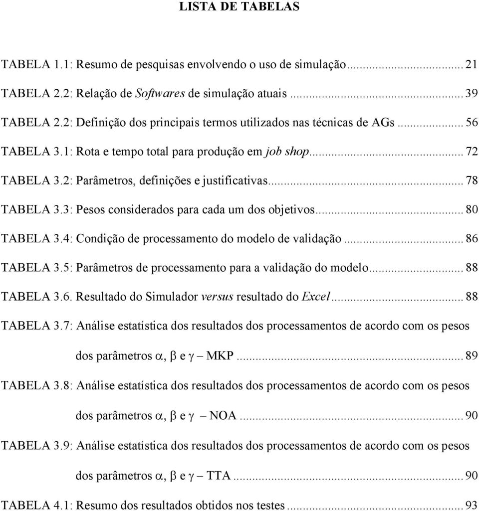 3: Pesos considerados para cada um dos objetivos... 80 TABELA 3.4: Condição de processamento do modelo de validação... 86 TABELA 3.5: Parâmetros de processamento para a validação do modelo.