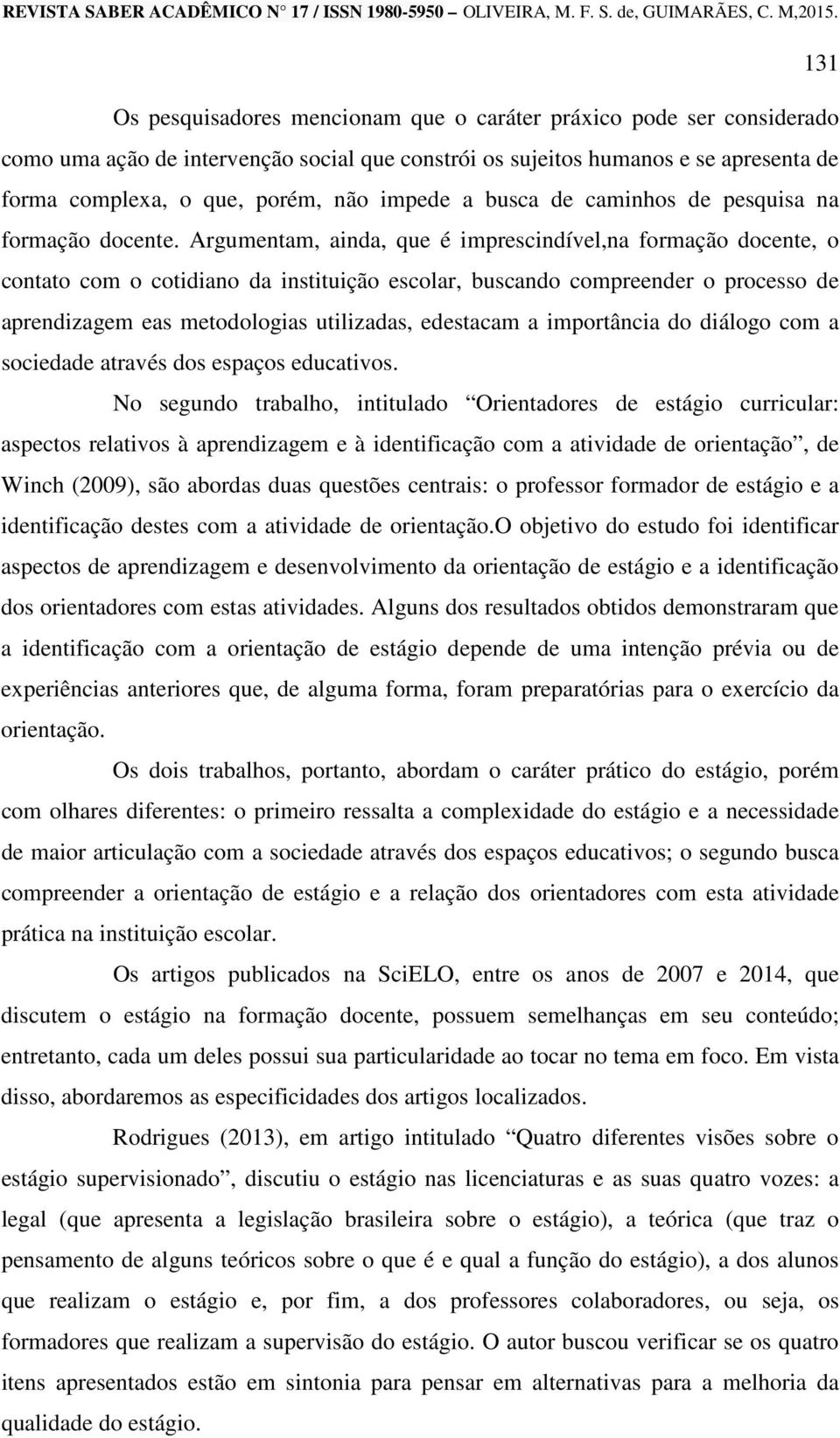 Argumentam, ainda, que é imprescindível,na formação docente, o contato com o cotidiano da instituição escolar, buscando compreender o processo de aprendizagem eas metodologias utilizadas, edestacam a