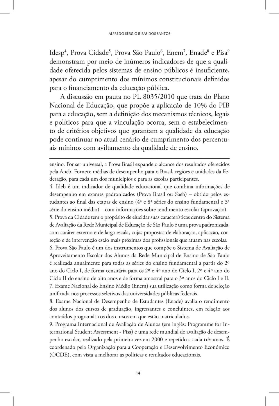 A discussão em pauta no PL 8035/2010 que trata do Plano Nacional de Educação, que propõe a aplicação de 10% do PIB para a educação, sem a definição dos mecanismos técnicos, legais e políticos para