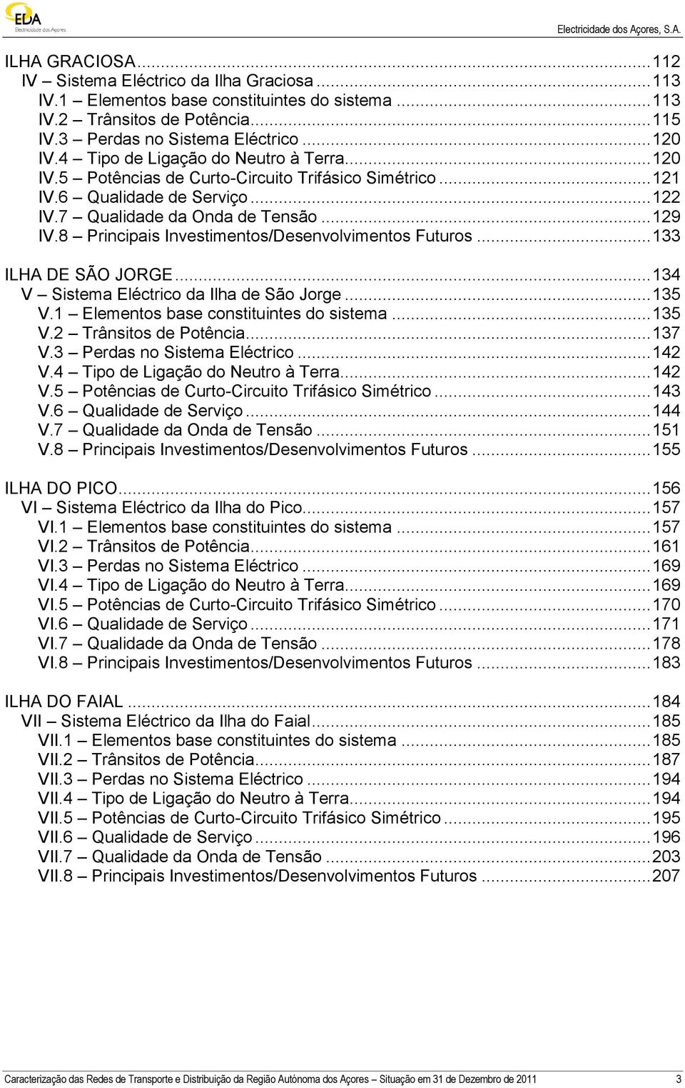 8 Principais Investimentos/Desenvolvimentos Futuros... 133 ILHA DE SÃO JORGE... 134 V Sistema Eléctrico da Ilha de São Jorge... 135 V.1 Elementos base constituintes do sistema... 135 V.2 Trânsitos de Potência.