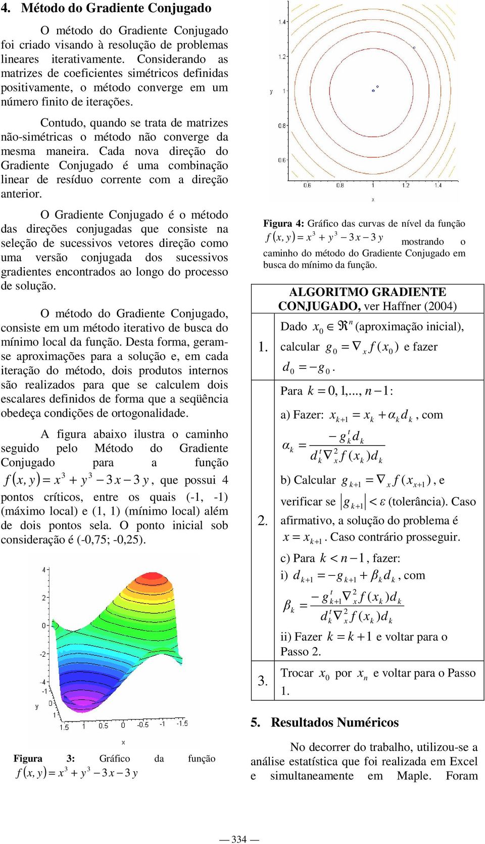 Contudo, quando se trata de matrizes não-simétricas o método não converge da mesma maneira. Cada nova direção do Gradiente Conjugado é uma combinação linear de resíduo corrente com a direção anterior.