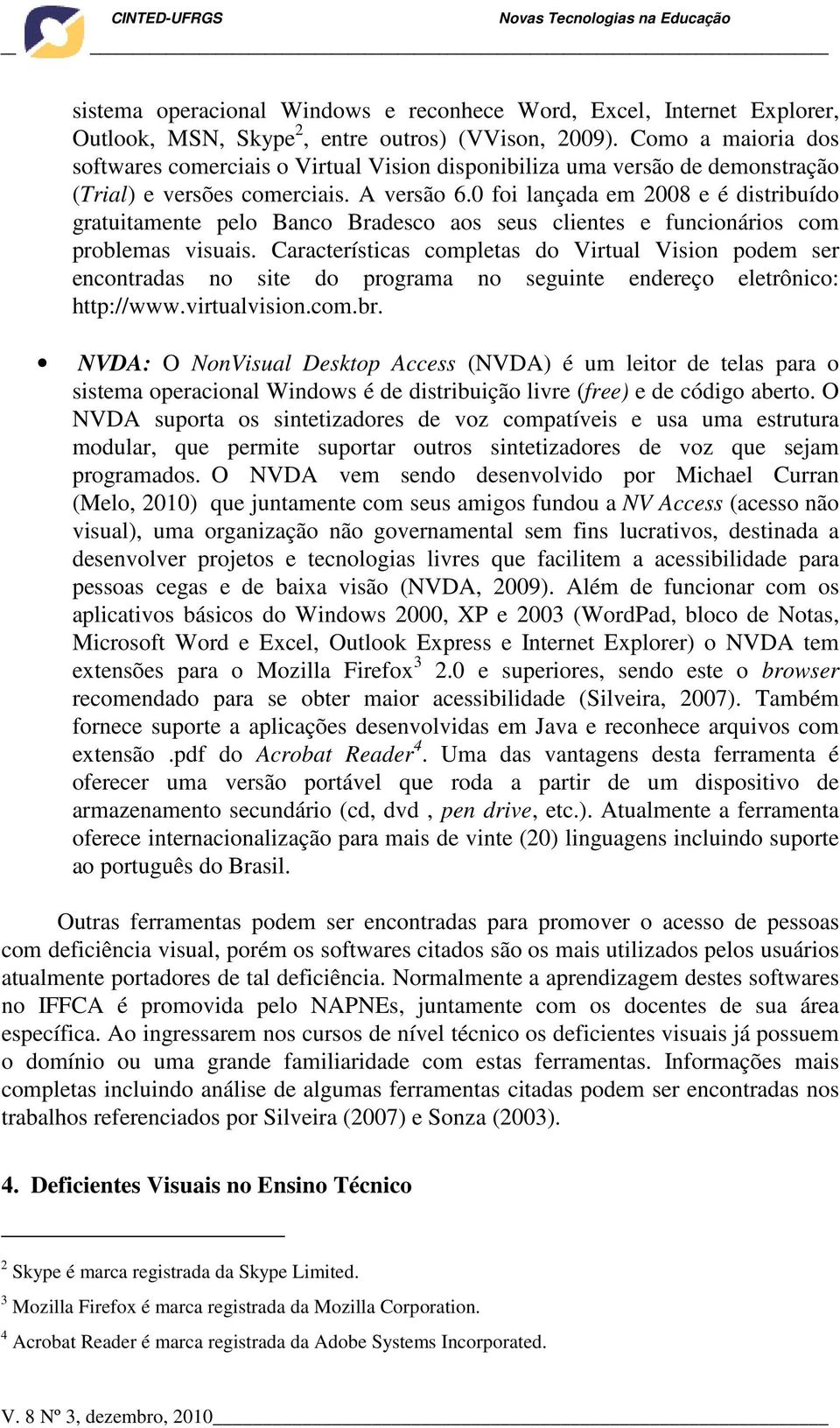 0 foi lançada em 2008 e é distribuído gratuitamente pelo Banco Bradesco aos seus clientes e funcionários com problemas visuais.