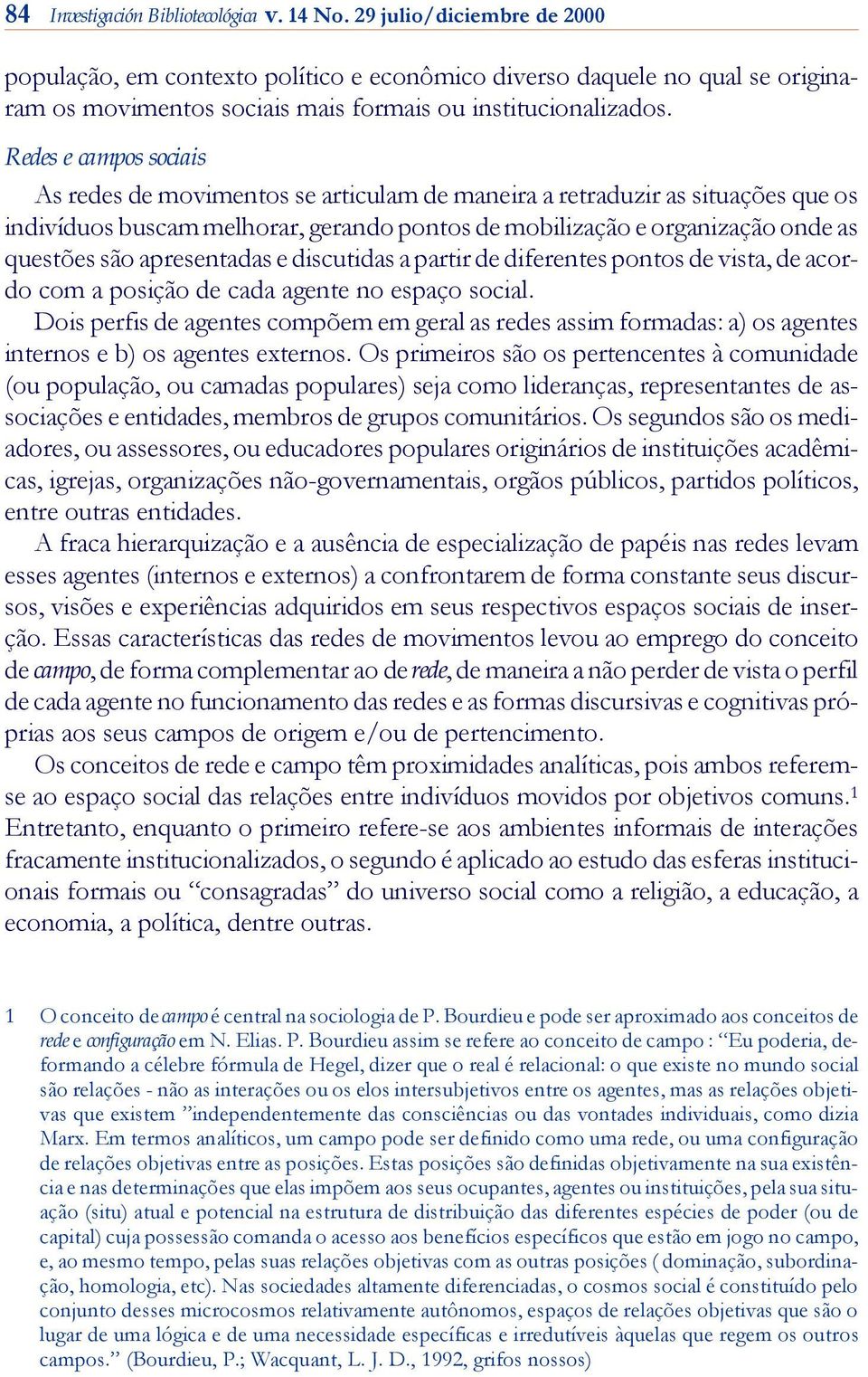 Re des e campos sociais As re des de movimentos se articulam de maneira a retraduzir as situações que os indivíduos buscam melhorar, ge ran do pon tos de mobilização e organização onde as ques tões