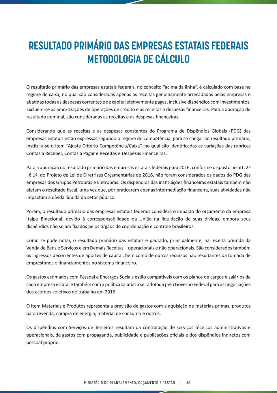 Excluem-se as amortizações de operações de crédito e as receitas e despesas financeiras. Para a apuração do resultado nominal, são consideradas as receitas e as despesas financeiras.