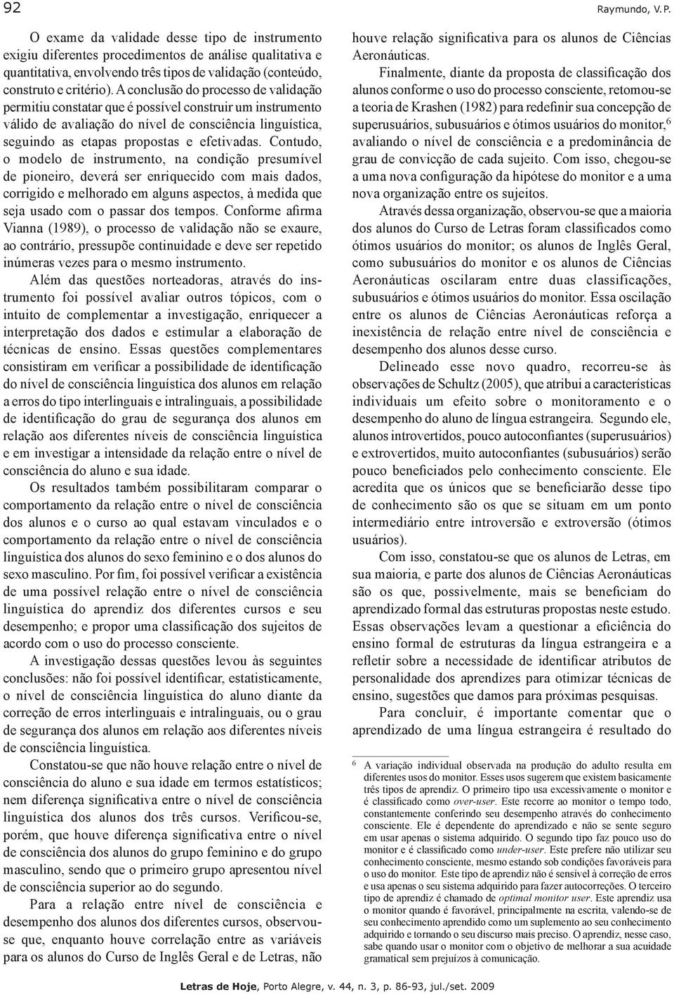 A conclusão do processo de validação permitiu constatar que é possível construir um instrumento válido de avaliação do nível de consciência linguística, seguindo as etapas propostas e efetivadas.