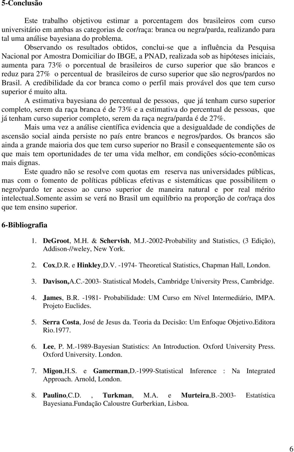 Observando os resultados obtidos, conclui-se que a influência da Pesquisa Nacional por Amostra Domiciliar do IBGE, a PNAD, realizada sob as hipóteses iniciais, aumenta para 73% o porcentual de