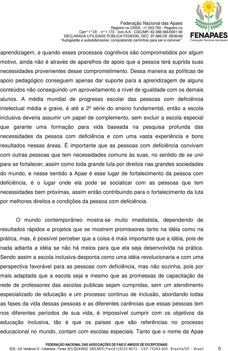 Dessa maneira as políticas de apoio pedagógico conseguem apenas dar suporte para a aprendizagem de alguns conteúdos não conseguindo um aproveitamento a nível de igualdade com os demais alunos.