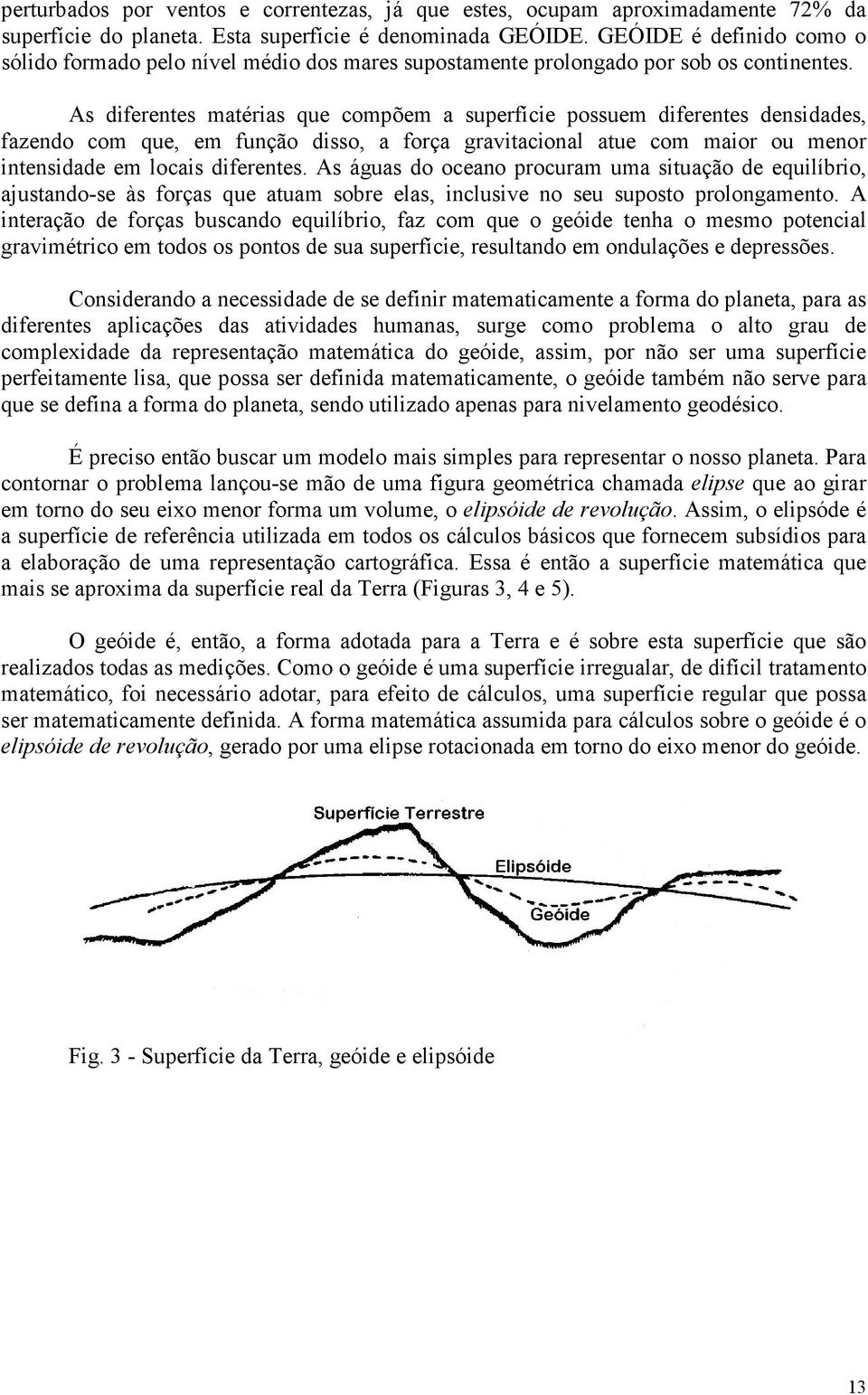 As diferentes matérias que compõem a superfície possuem diferentes densidades, fazendo com que, em função disso, a força gravitacional atue com maior ou menor intensidade em locais diferentes.