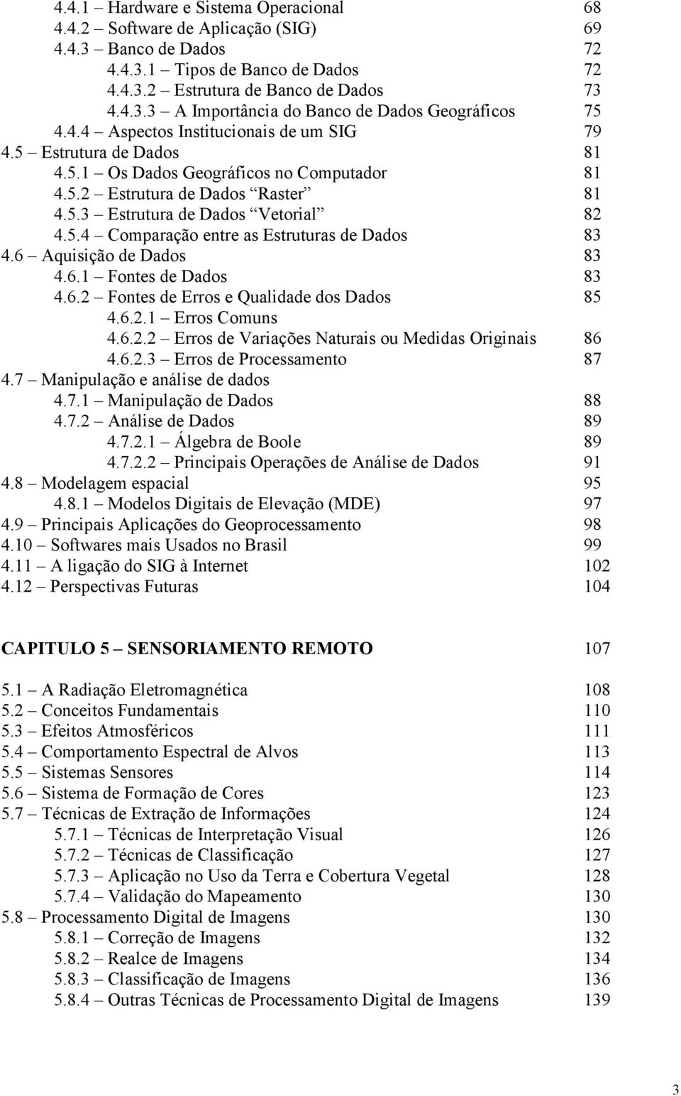 6 Aquisição de Dados 83 4.6.1 Fontes de Dados 83 4.6.2 Fontes de Erros e Qualidade dos Dados 85 4.6.2.1 Erros Comuns 4.6.2.2 Erros de Variações Naturais ou Medidas Originais 86 4.6.2.3 Erros de Processamento 87 4.