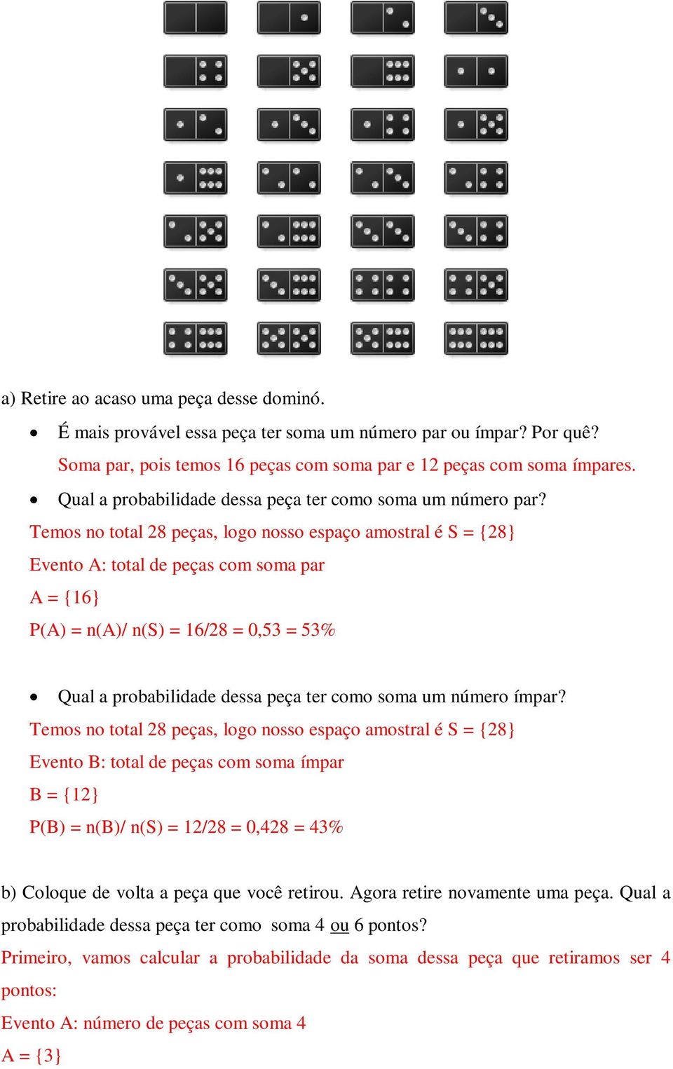 Temos no total 28 peças, logo nosso espaço amostral é S = {28} Evento A: total de peças com soma par A = {16} P(A) = n(a)/ n(s) = 16/28 = 0,53 = 53% Qual a probabilidade dessa peça ter como soma um