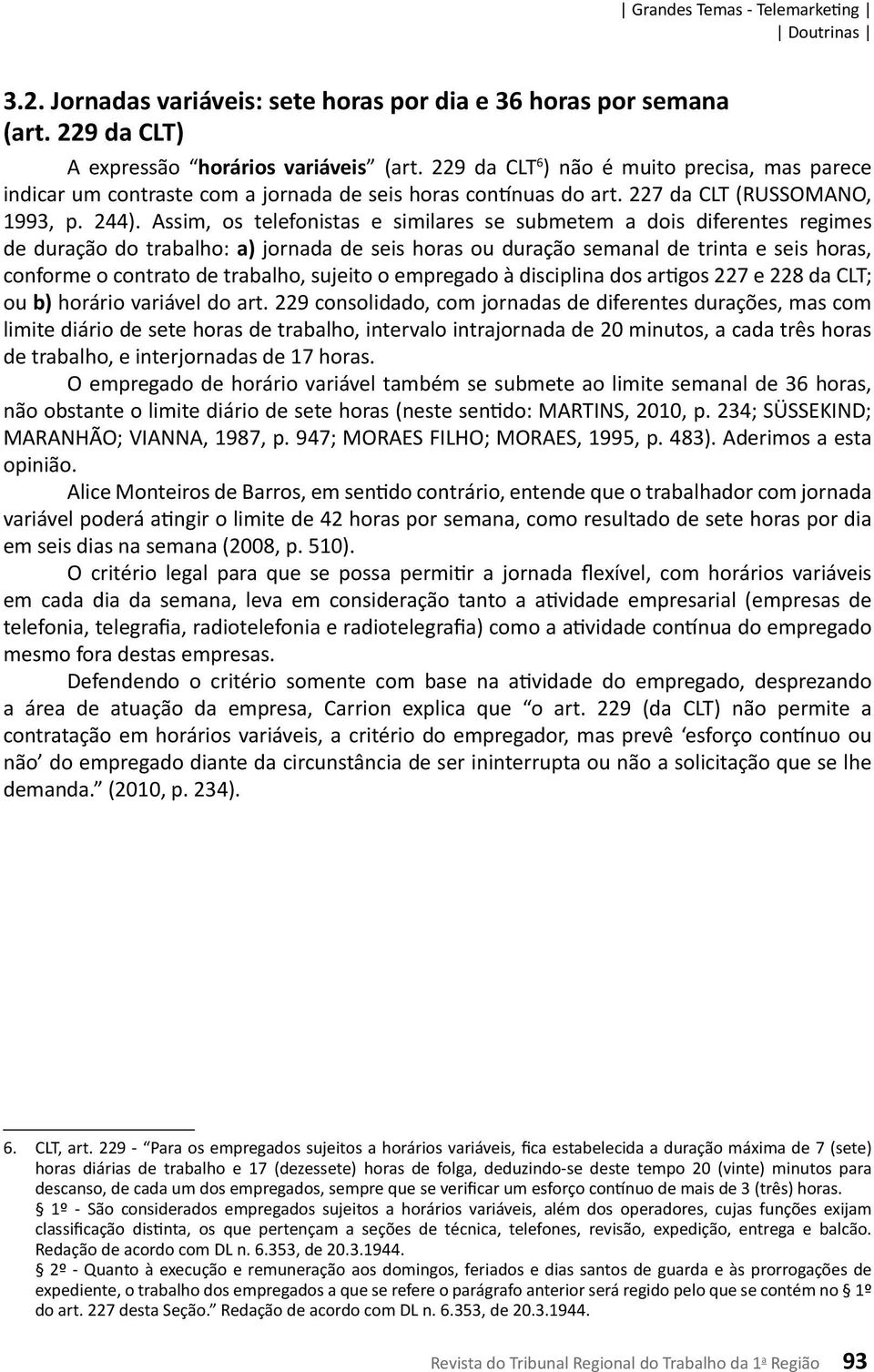 Assim, os telefonistas e similares se submetem a dois diferentes regimes de duração do trabalho: a) jornada de seis horas ou duração semanal de trinta e seis horas, conforme o contrato de trabalho,