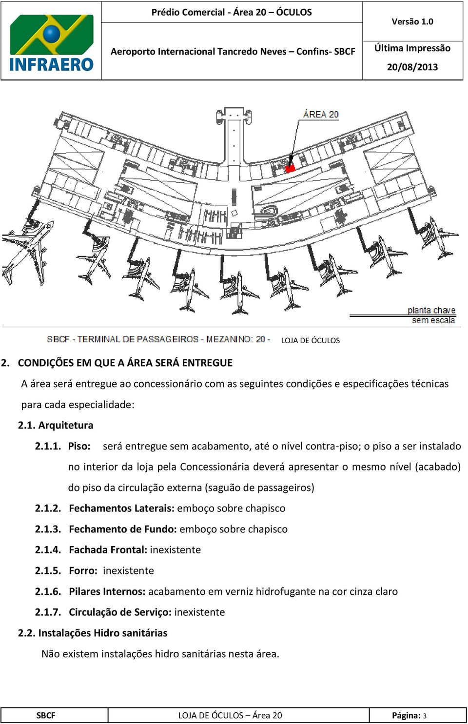 1. Piso: será entregue sem acabamento, até o nível contra-piso; o piso a ser instalado no interior da loja pela Concessionária deverá apresentar o mesmo nível (acabado) do piso da circulação externa