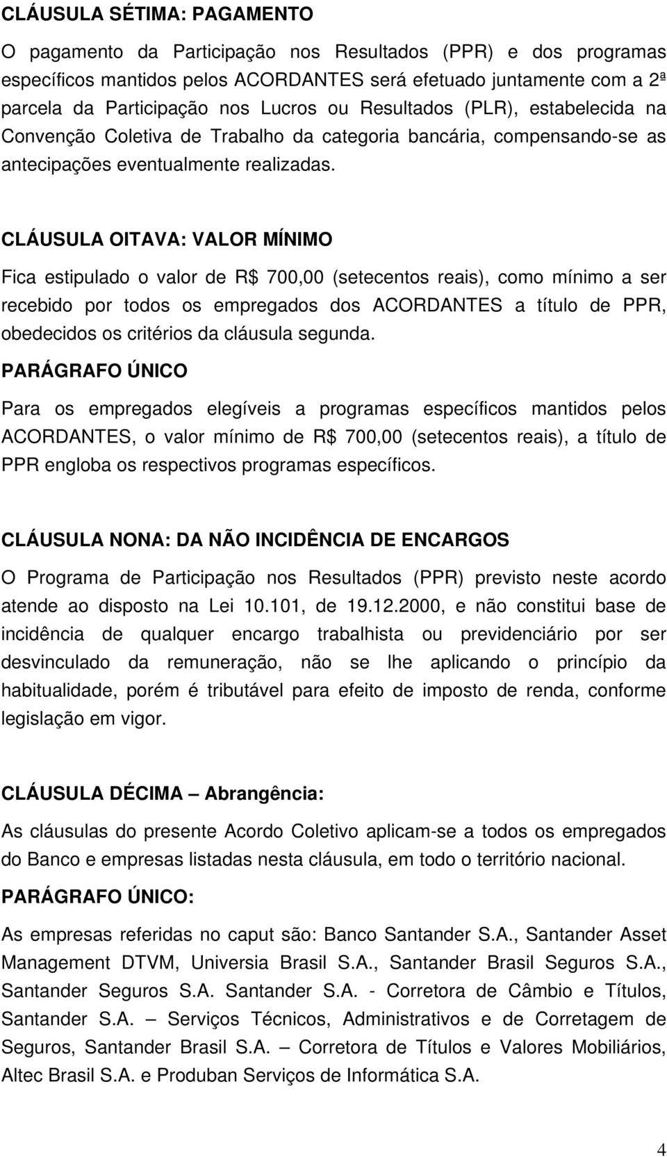 CLÁUSULA OITAVA: VALOR MÍNIMO Fica estipulado o valor de R$ 700,00 (setecentos reais), como mínimo a ser recebido por todos os empregados dos ACORDANTES a título de PPR, obedecidos os critérios da